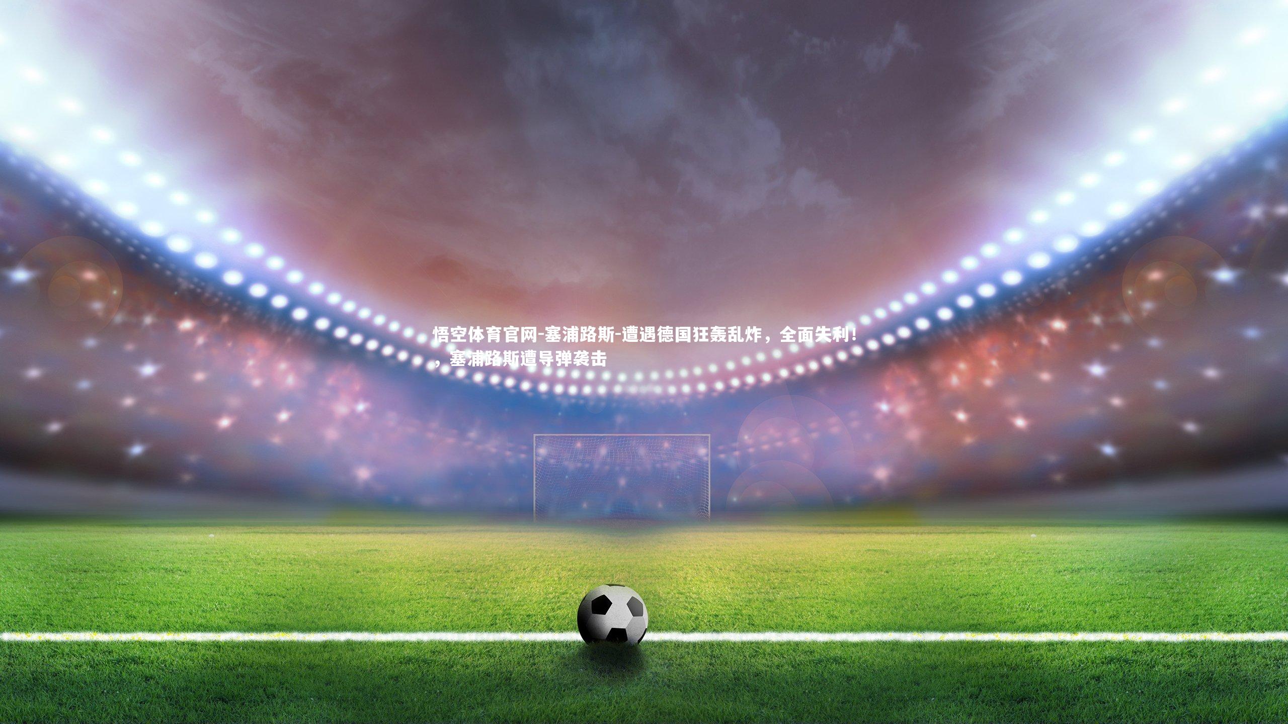 悟空体育官网-塞浦路斯-遭遇德国狂轰乱炸，全面失利！，塞浦路斯遭导弹袭击