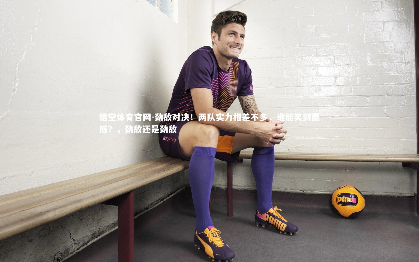 悟空体育官网-劲敌对决！两队实力相差不多，谁能笑到最后？，劲敌还是劲敌