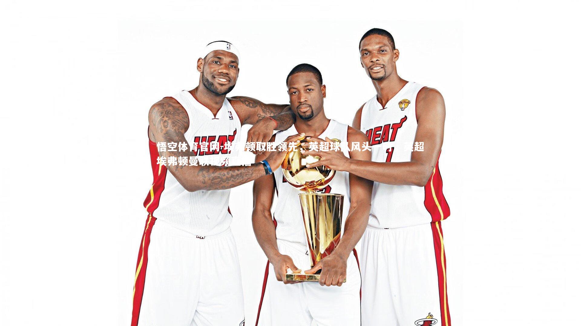 悟空体育官网-埃弗顿取胜领先，英超球队风头一时，英超埃弗顿曼联视频直播