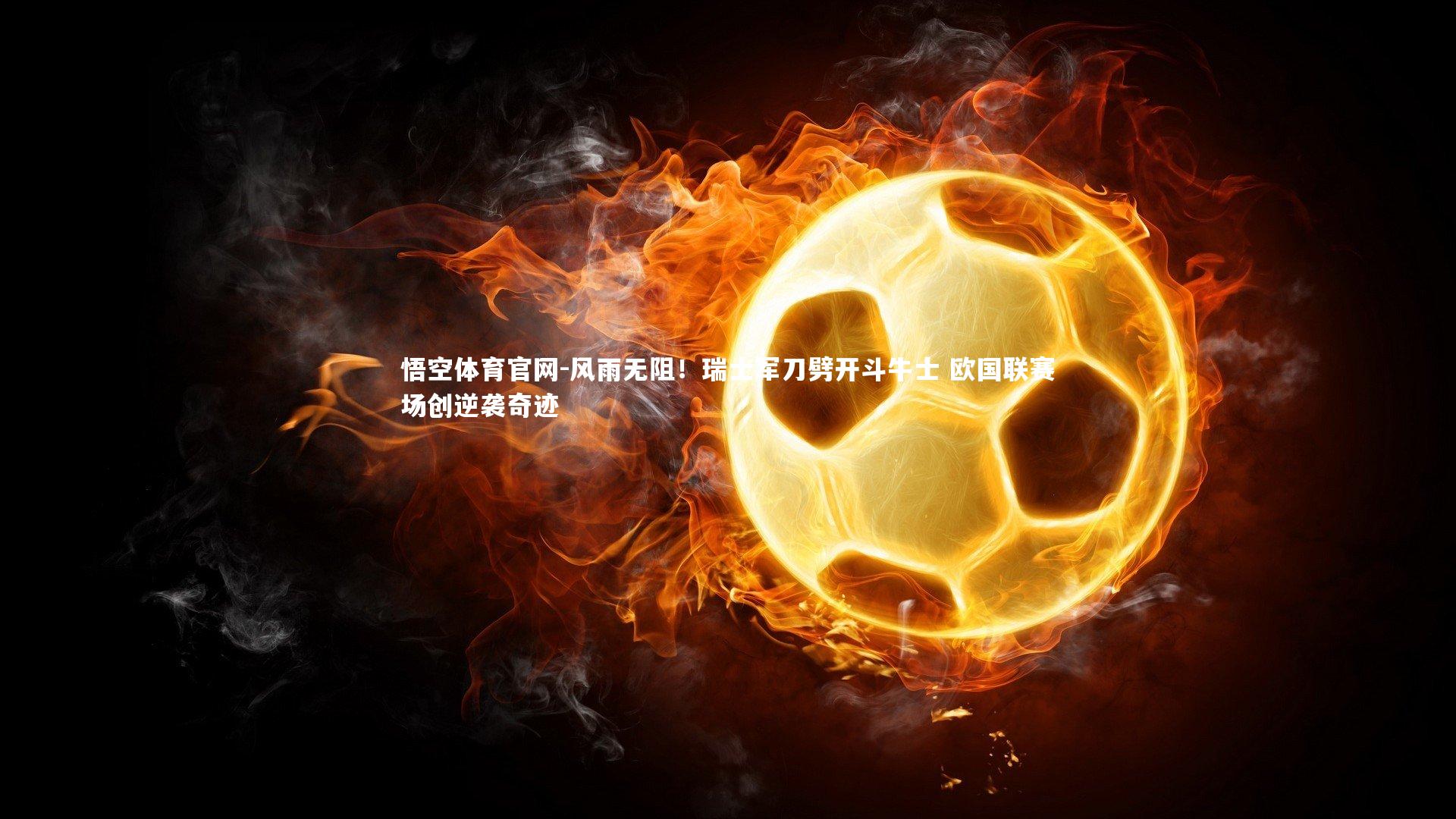 悟空体育官网-风雨无阻！瑞士军刀劈开斗牛士 欧国联赛场创逆袭奇迹